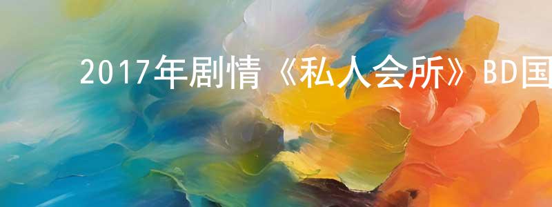 曹长乐的动漫综艺大全,2017年剧情《私人会所》BD国粤双语中字迅雷下载_电影天堂